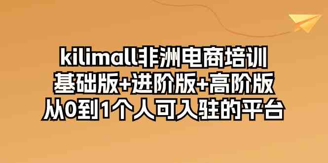 kilimall非洲电商培训，基础版+进阶版+高阶版 从0-1个人可入驻的平台（12节）-黑鲨创业网