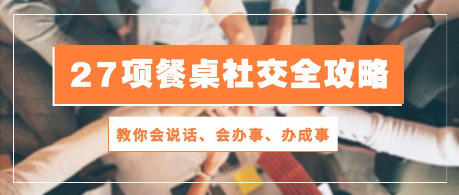 27项餐桌社交全攻略：教你会说话、会办事、办成事（28节高清无水印）-黑鲨创业网