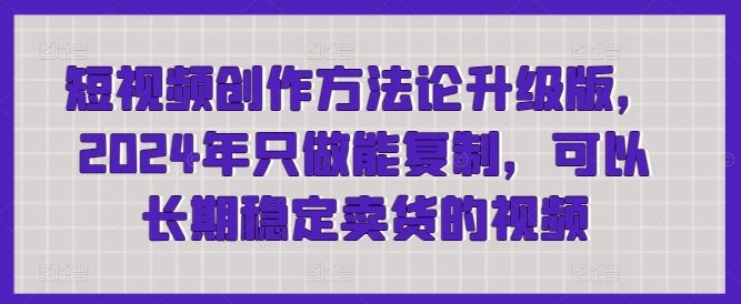 短视频创作方法论升级版，2024年只做能复制，可以长期稳定卖货的视频-黑鲨创业网