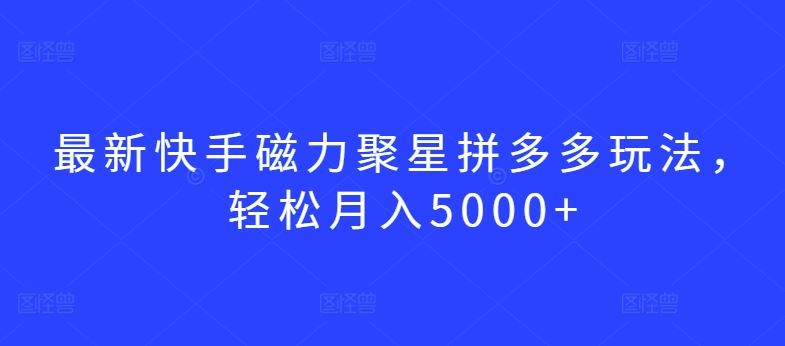 最新快手磁力聚星拼多多玩法，轻松月入5000+【揭秘】-黑鲨创业网