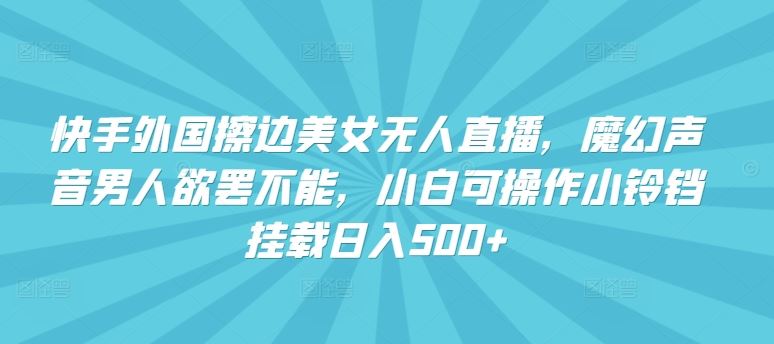 快手外国擦边美女无人直播，魔幻声音男人欲罢不能，小白可操作小铃铛挂载日入500+【揭秘】-黑鲨创业网