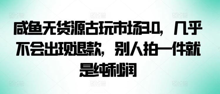 咸鱼无货源古玩市场3.0，几乎不会出现退款，别人拍一件就是纯利润【揭秘】-黑鲨创业网