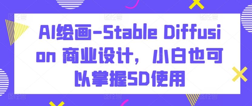 AI绘画-Stable Diffusion 商业设计，小白也可以掌握SD使用-黑鲨创业网