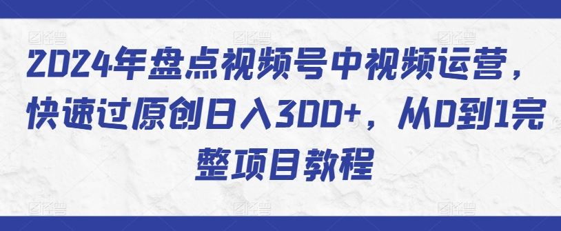 2024年盘点视频号中视频运营，快速过原创日入300+，从0到1完整项目教程-黑鲨创业网