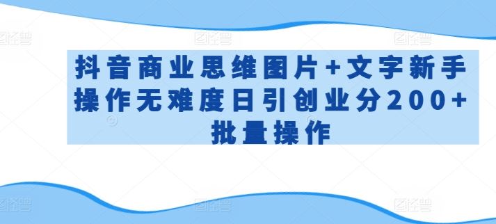 抖音商业思维图片+文字新手操作无难度日引创业分200+批量操作【揭秘】-黑鲨创业网