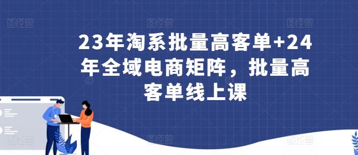 23年淘系批量高客单+24年全域电商矩阵，批量高客单线上课-黑鲨创业网