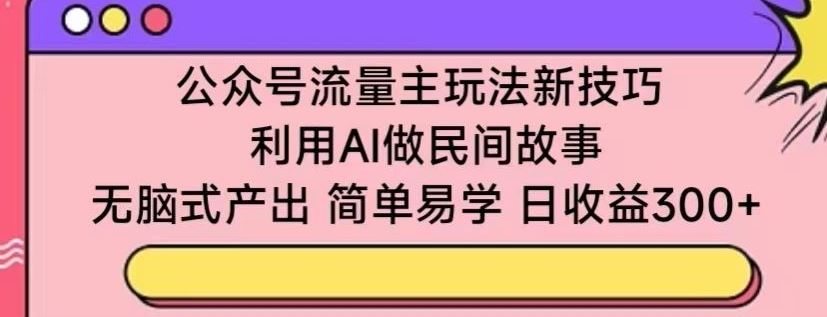 公众号流量主玩法新技巧，利用AI做民间故事 ，无脑式产出，简单易学，日收益300+【揭秘】-黑鲨创业网