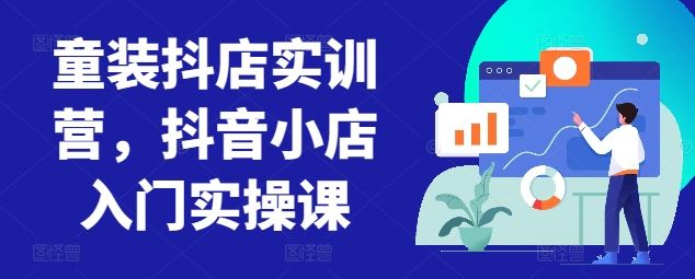 童装抖店实训营，抖音小店入门实操课-黑鲨创业网