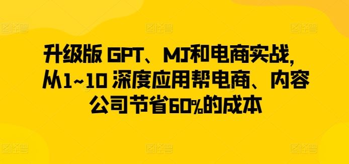 升级版 GPT、MJ和电商实战，从1~10 深度应用帮电商、内容公司节省60%的成本-黑鲨创业网