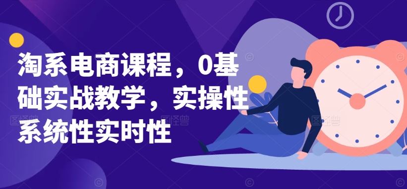 淘系电商课程，0基础实战教学，实操性系统性实时性-黑鲨创业网