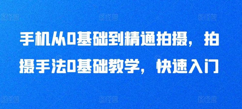 手机从0基础到精通拍摄，拍摄手法0基础教学，快速入门-黑鲨创业网