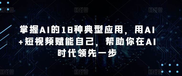 掌握AI的18种典型应用，用AI+短视频赋能自己，帮助你在AI时代领先一步-黑鲨创业网