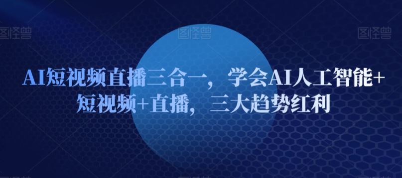 AI短视频直播三合一，学会AI人工智能+短视频+直播，三大趋势红利-黑鲨创业网