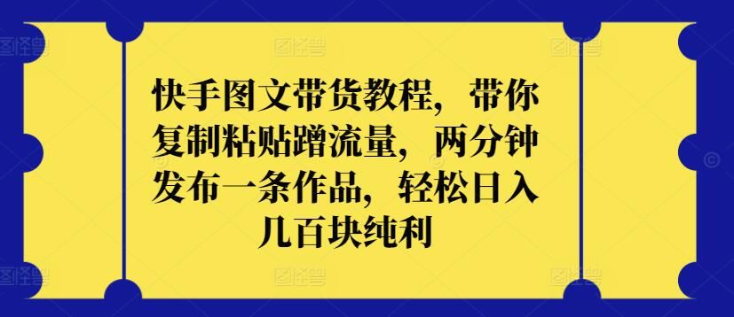 快手图文带货教程，带你复制粘贴蹭流量，两分钟发布一条作品，轻松日入几百块纯利【揭秘】-黑鲨创业网