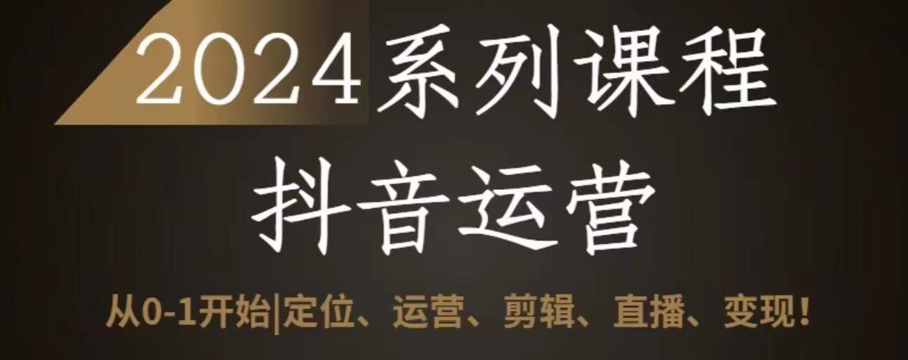 2024抖音运营全套系列课程，从0-1开始，定位、运营、剪辑、直播、变现-黑鲨创业网