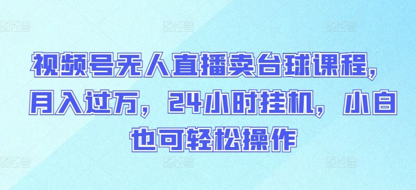 视频号无人直播卖台球课程，月入过万，24小时挂机，小白也可轻松操作【揭秘】-黑鲨创业网