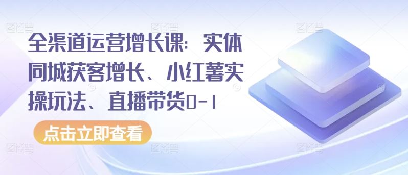 全渠道运营增长课：实体同城获客增长、小红薯实操玩法、直播带货0-1-黑鲨创业网