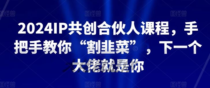 2024IP共创合伙人课程，手把手教你“割韭菜”，下一个大佬就是你-黑鲨创业网