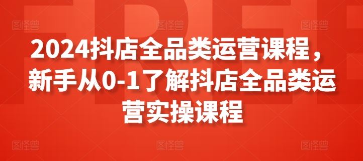 2024抖店全品类运营课程，新手从0-1了解抖店全品类运营实操课程-黑鲨创业网