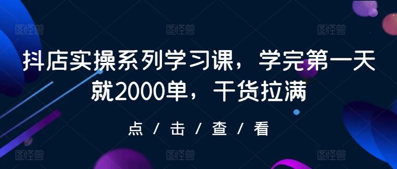 抖店实操系列学习课，学完第一天就2000单，干货拉满-黑鲨创业网