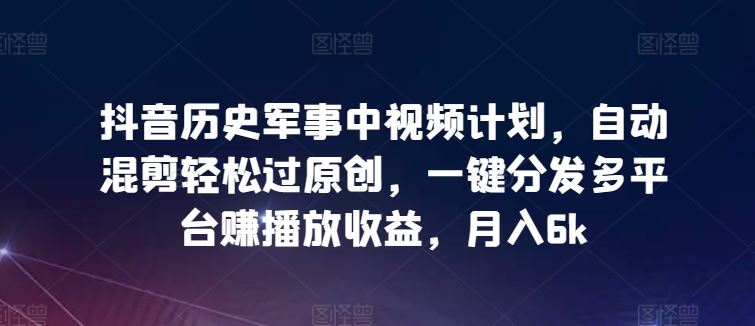 抖音历史军事中视频计划，自动混剪轻松过原创，一键分发多平台赚播放收益，月入6k【揭秘】-黑鲨创业网