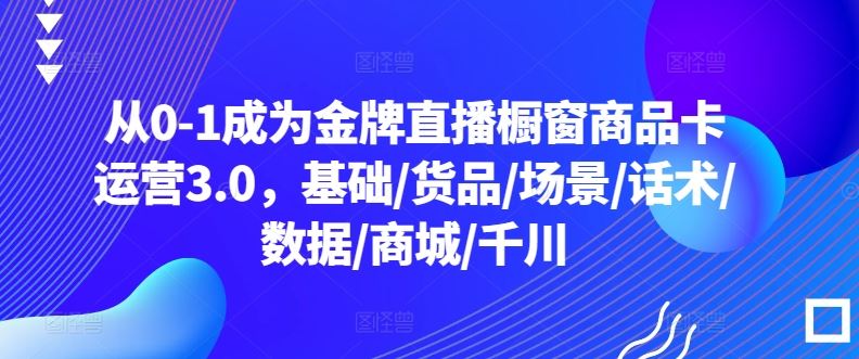 从0-1成为金牌直播橱窗商品卡运营3.0，基础/货品/场景/话术/数据/商城/千川-黑鲨创业网