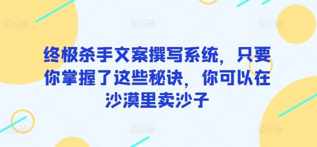 终极杀手文案撰写系统，只要你掌握了这些秘诀，你可以在沙漠里卖沙子-黑鲨创业网