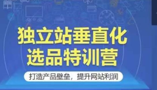 独立站垂直化选品特训营，打造产品壁垒，提升网站利润-黑鲨创业网