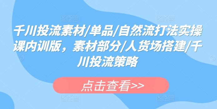 千川投流素材/单品/自然流打法实操课内训版，素材部分/人货场搭建/千川投流策略-黑鲨创业网