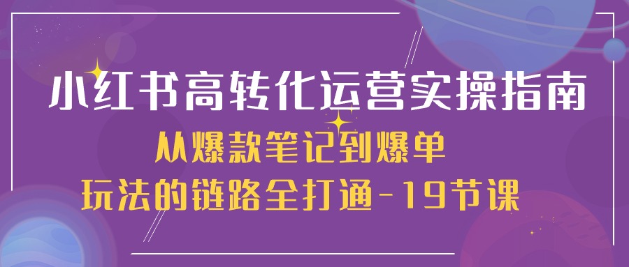 小红书高转化运营实操指南，从爆款笔记到爆单玩法的链路全打通（19节课）-黑鲨创业网