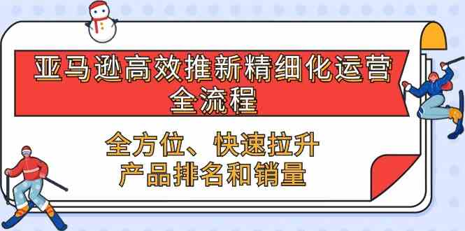 亚马逊高效推新精细化运营全流程，全方位、快速 拉升产品排名和销量-黑鲨创业网