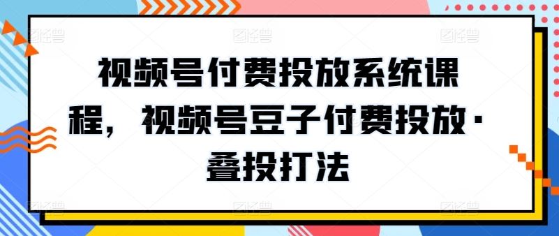 视频号付费投放系统课程，视频号豆子付费投放·叠投打法-黑鲨创业网