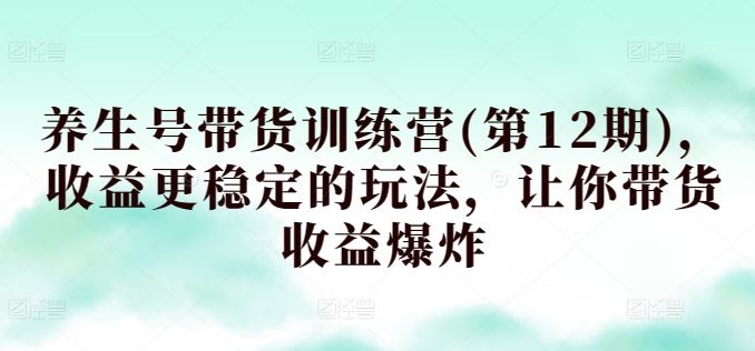 养生号带货训练营(第12期)，收益更稳定的玩法，让你带货收益爆炸-黑鲨创业网