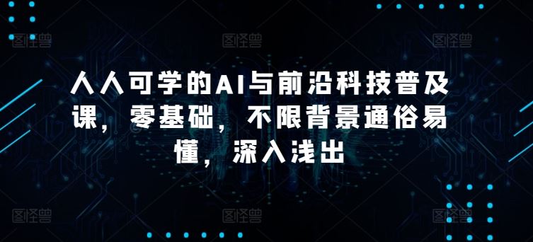 人人可学的AI与前沿科技普及课，零基础，不限背景通俗易懂，深入浅出-黑鲨创业网