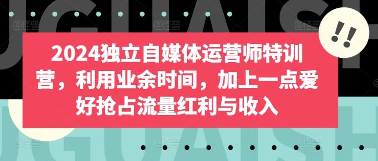 2024独立自媒体运营师特训营，利用业余时间，加上一点爱好抢占流量红利与收入-黑鲨创业网