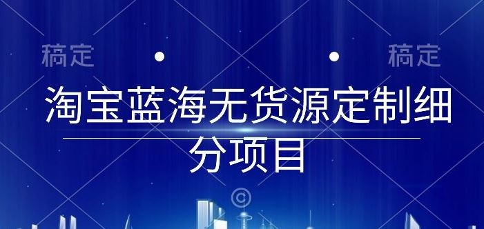 淘宝蓝海无货源定制细分项目，从0到起店实操全流程【揭秘】-黑鲨创业网