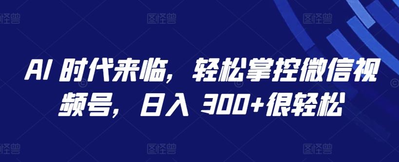 AI 时代来临，轻松掌控微信视频号，日入 300+很轻松【揭秘】-黑鲨创业网