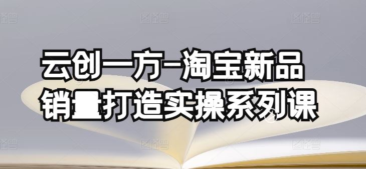 云创一方-淘宝新品销量打造实操系列课，基础销量打造(4课程)+补单渠道分析(4课程)-黑鲨创业网