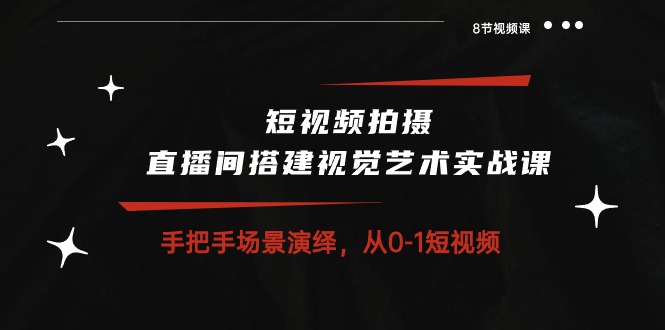 短视频拍摄+直播间搭建视觉艺术实战课：手把手场景演绎从0-1短视频（8节课）-黑鲨创业网