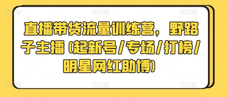 直播带货流量训练营，野路子主播(起新号/专场/打榜/明星网红助博)-黑鲨创业网