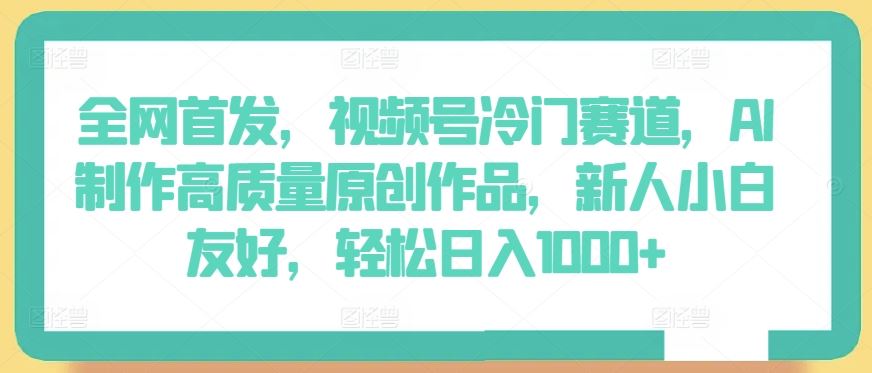 全网首发，视频号冷门赛道，AI制作高质量原创作品，新人小白友好，轻松日入1000+【揭秘】-黑鲨创业网