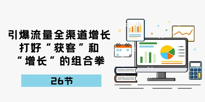 引爆流量，全渠道增长，打好“获客”和“增长”的组合拳（27节课）-黑鲨创业网