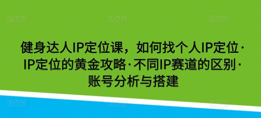 健身达人IP定位课，如何找个人IP定位·IP定位的黄金攻略·不同IP赛道的区别·账号分析与搭建-黑鲨创业网