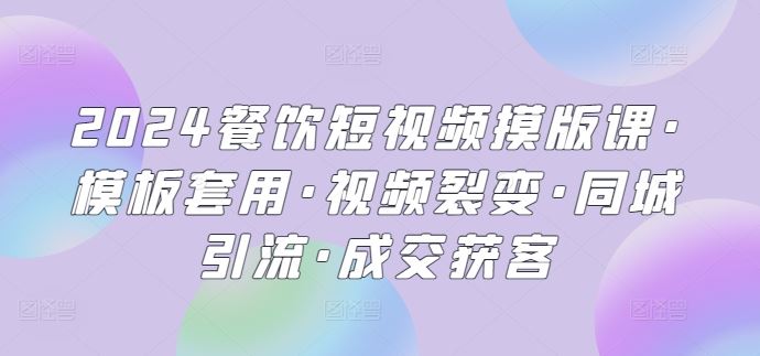 2024餐饮短视频摸版课·模板套用·视频裂变·同城引流·成交获客-黑鲨创业网