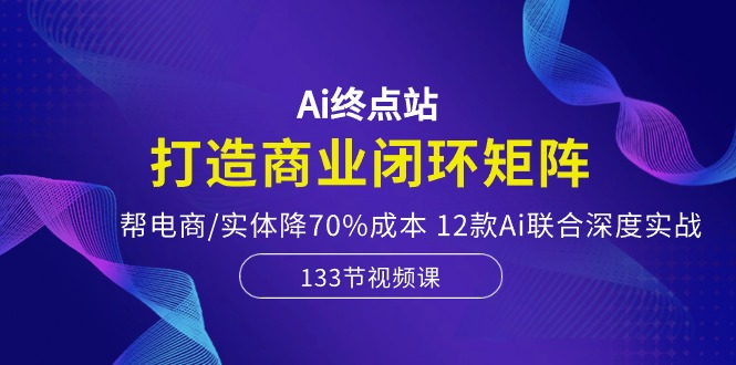 Ai终点站-打造商业闭环矩阵，帮电商/实体降70%成本，12款Ai联合深度实战-黑鲨创业网