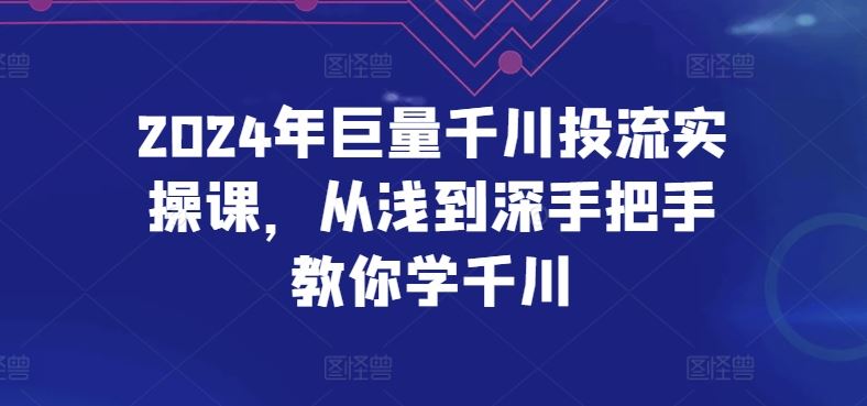 2024年巨量千川投流实操课，从浅到深手把手教你学千川-黑鲨创业网