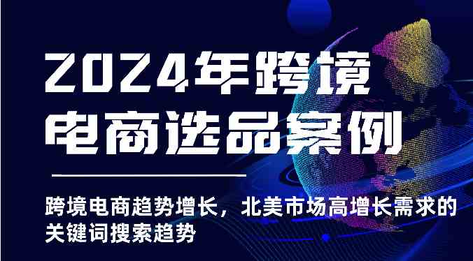 2024年跨境电商选品案例-跨境电商趋势增长，北美市场高增长需求的关键词搜索趋势-黑鲨创业网