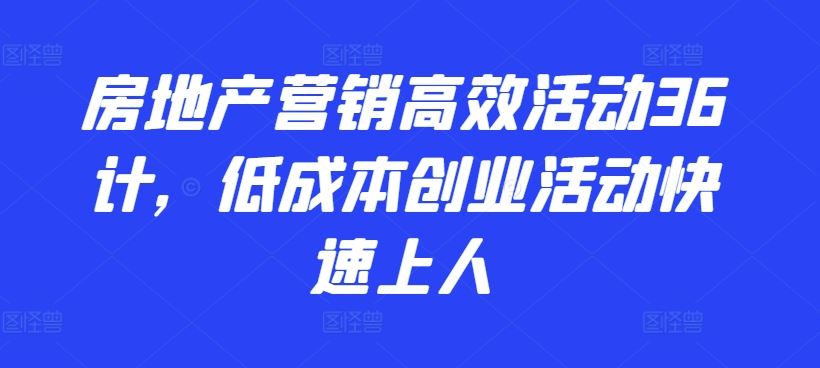 房地产营销高效活动36计，​低成本创业活动快速上人-黑鲨创业网