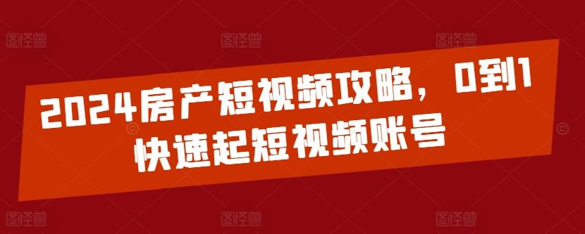 2024房产短视频攻略，0到1快速起短视频账号-黑鲨创业网