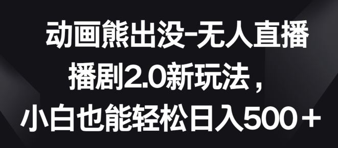 动画熊出没-无人直播播剧2.0新玩法，小白也能轻松日入500+【揭秘】-黑鲨创业网